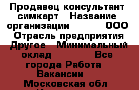 Продавец-консультант симкарт › Название организации ­ Qprom, ООО › Отрасль предприятия ­ Другое › Минимальный оклад ­ 28 000 - Все города Работа » Вакансии   . Московская обл.,Климовск г.